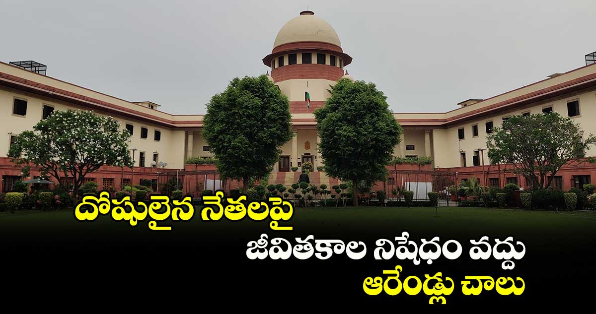 దోషులైన నేతలపై జీవితకాల నిషేధం వద్దు..ఆరేండ్లు చాలు: కేంద్రం