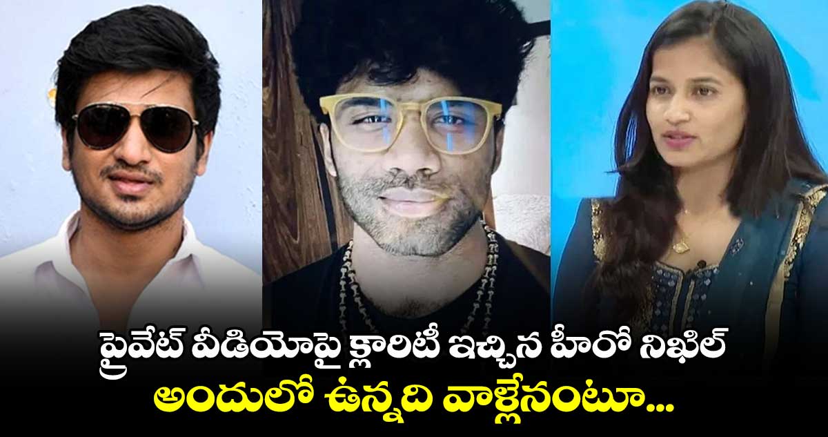 ప్రైవేట్ వీడియోపై  క్లారిటీ ఇచ్చిన హీరో నిఖిల్.. అందులో ఉన్నది వాళ్లేనంటూ... 