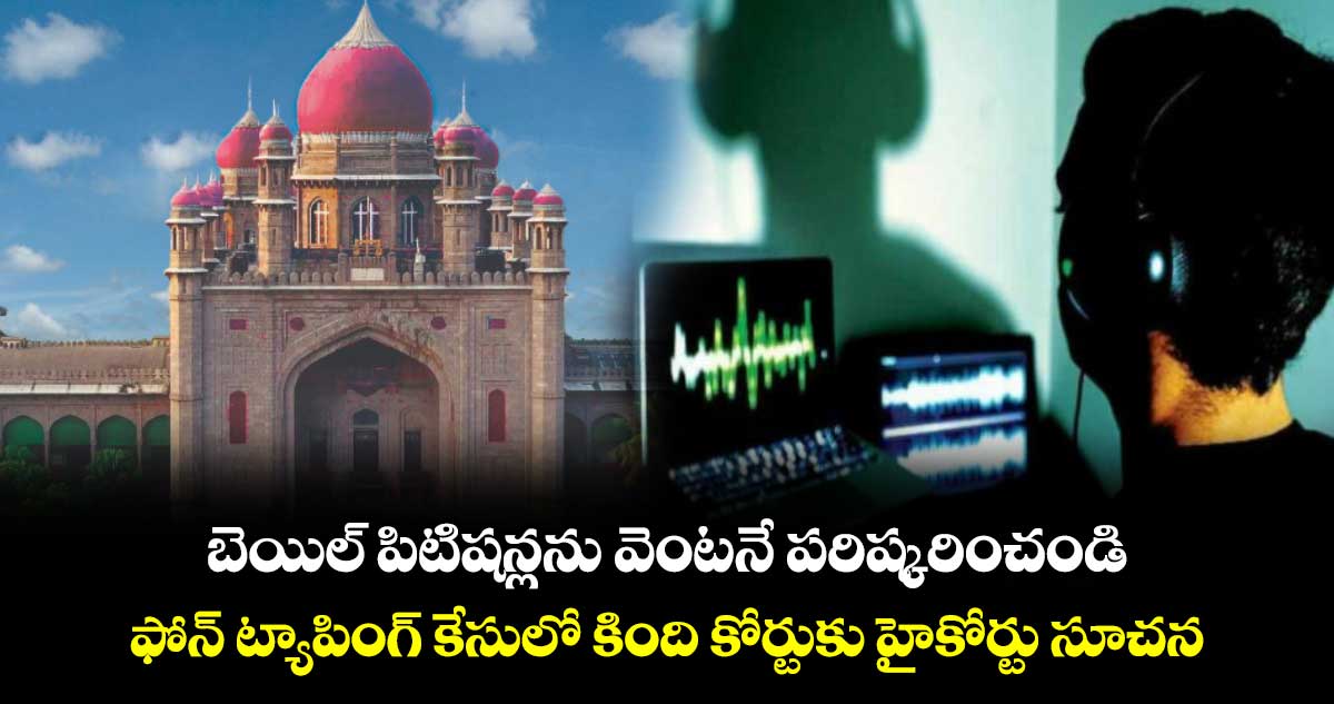 బెయిల్ పిటిషన్లను వెంటనే పరిష్కరించండి.. ఫోన్‌‌ ట్యాపింగ్‌‌ కేసులో కింది కోర్టుకు హైకోర్టు సూచన