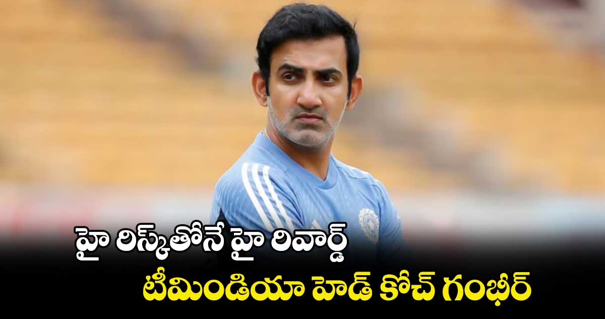 హై రిస్క్‌‌తోనే హై రివార్డ్‌‌ టీమిండియా హెడ్ కోచ్ గంభీర్‌‌‌‌