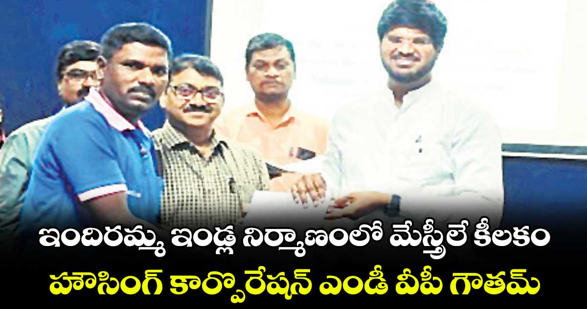 ఇందిరమ్మ ఇండ్ల నిర్మాణంలో మేస్త్రీలే కీలకం: హౌసింగ్ కార్పొరేషన్ ఎండీ వీపీ గౌతమ్