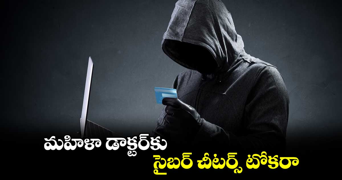 మహిళా డాక్టర్​కు సైబర్ చీటర్స్ టోకరా