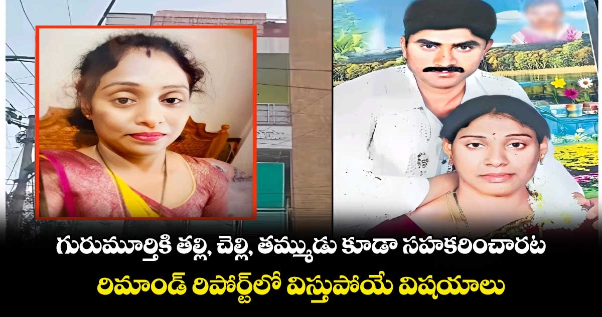 గురుమూర్తికి తల్లి, చెల్లి, తమ్ముడు కూడా సహకరించారట.. రిమాండ్ రిపోర్ట్⁭లో విస్తుపోయే విషయాలు..