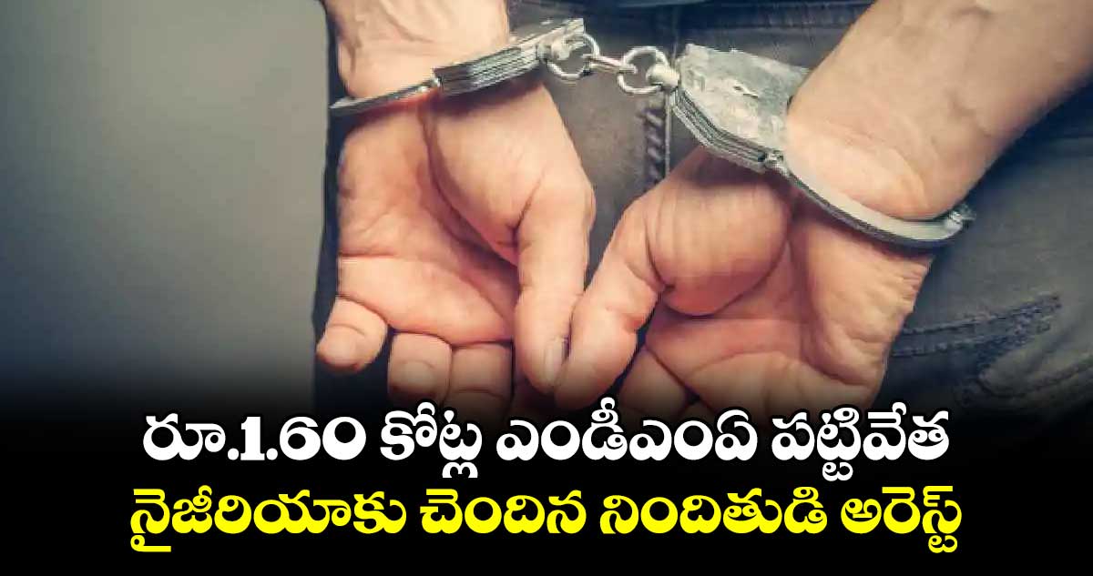 రూ.1.60 కోట్ల ఎండీఎంఏ పట్టివేత..నైజీరియాకు చెందిన నిందితుడి అరెస్ట్​