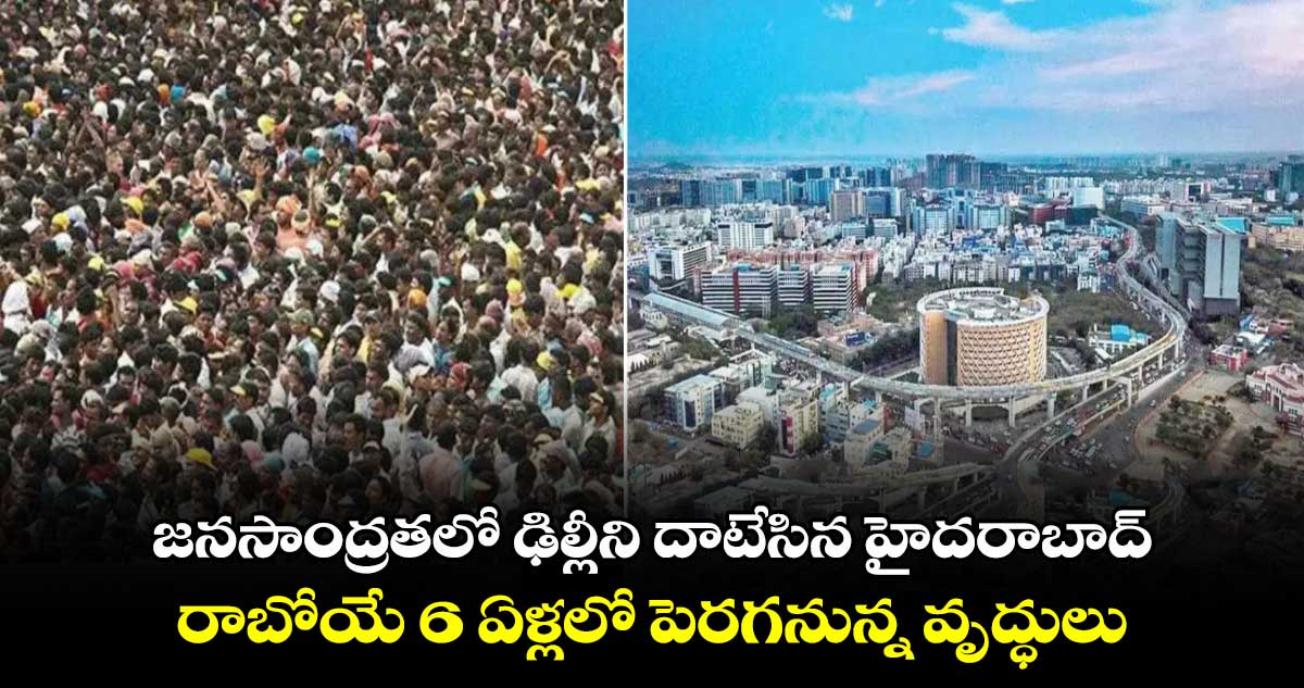 జనసాంద్రతలో ఢిల్లీని దాటేసిన హైదరాబాద్.. రాబోయే 6 ఏళ్లలో పెరగనున్న వృద్ధులు