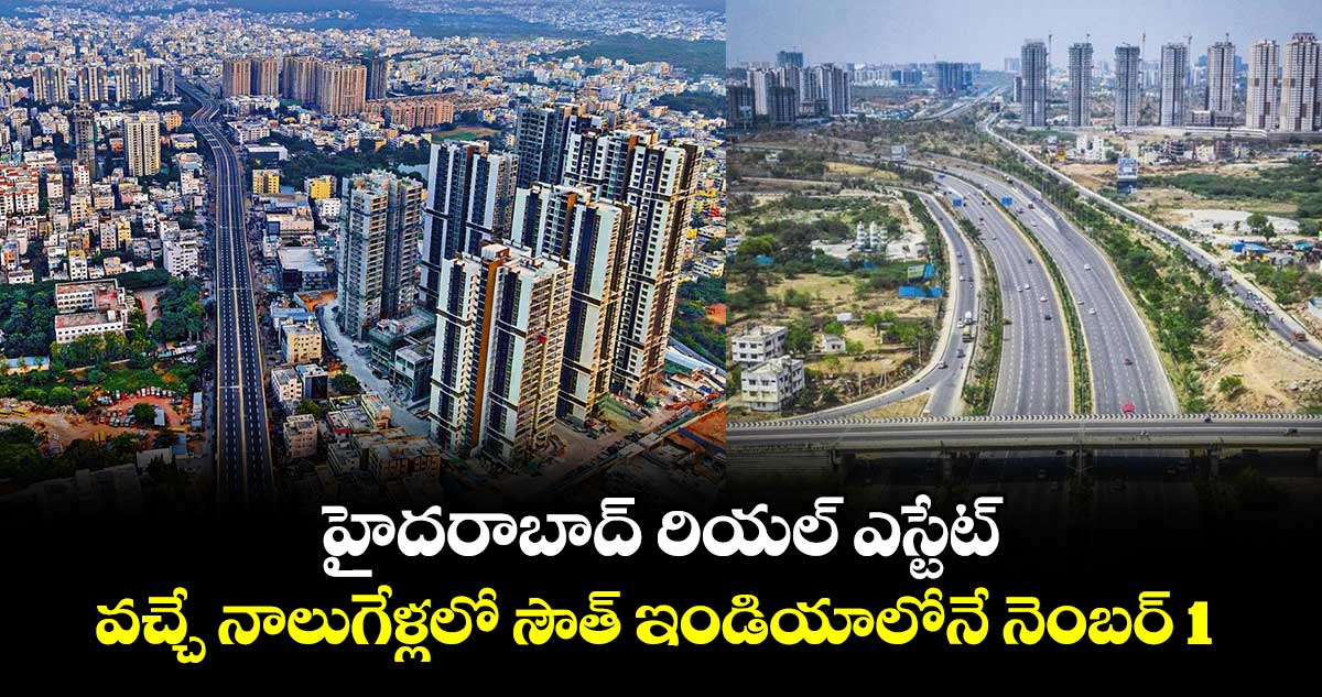 హైదరాబాద్ రియల్ ఎస్టేట్ : వచ్చే నాలుగేళ్లలో సౌత్ ఇండియాలోనే నెంబర్ 1