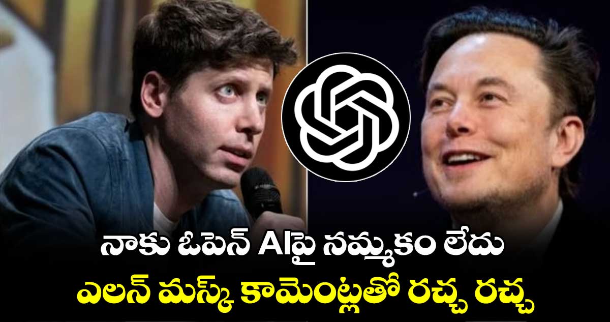 నాకు ఓపెన్ AIపై నమ్మకం లేదు:ఎలన్ మస్క్ కామెంట్లతో రచ్చ రచ్చ