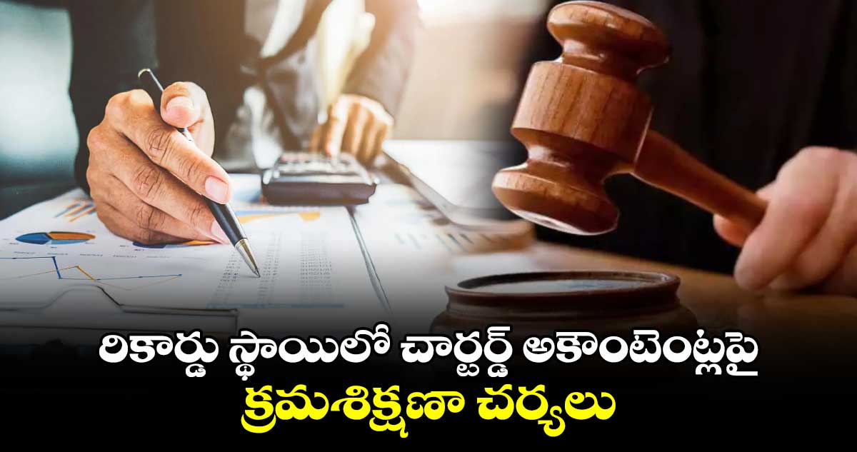 ICAI: రికార్డు స్థాయిలో చార్టర్డ్ అకౌంటెంట్లపై క్రమశిక్షణా చర్యలు 