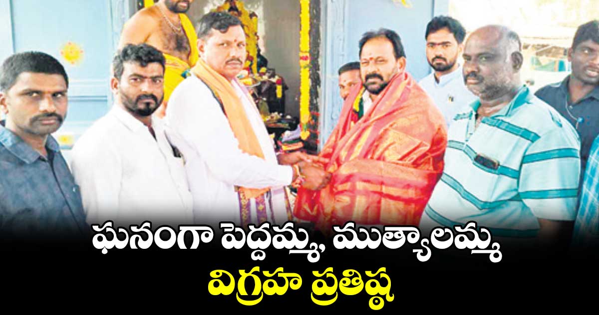 ఘనంగా పెద్దమ్మ, ముత్యాలమ్మ విగ్రహ ప్రతిష్ఠ