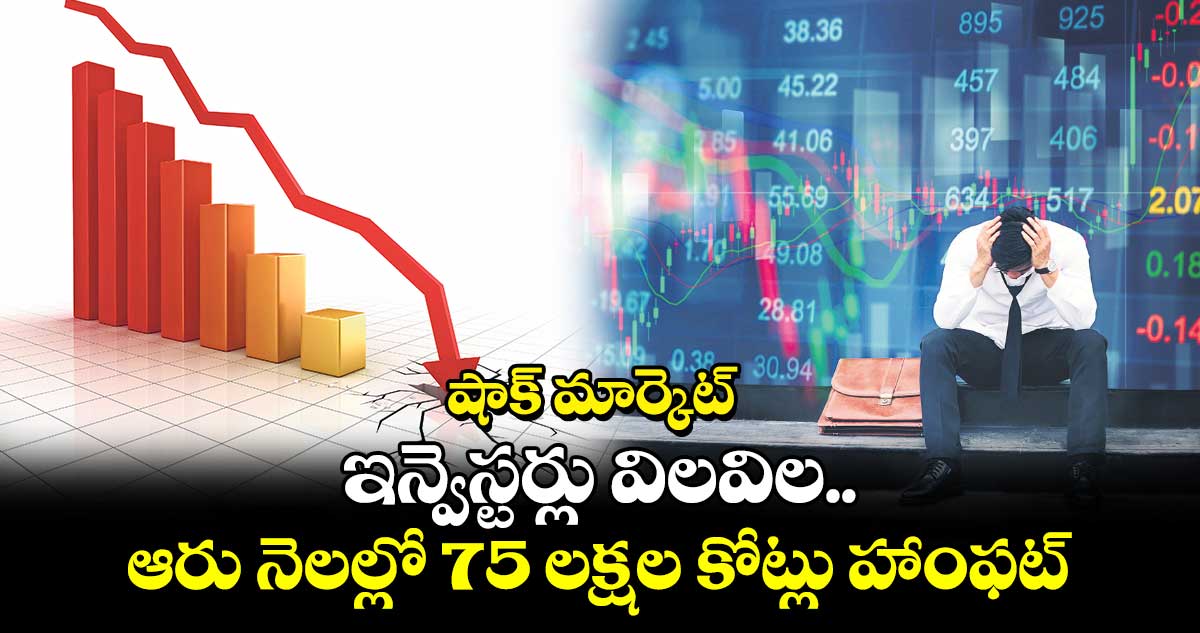 షాక్​ మార్కెట్​: ఇన్వెస్టర్లు విలవిల.. ఆరు నెలల్లో 75 లక్షల కోట్లు హాంఫట్