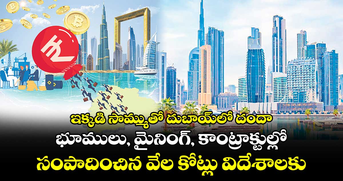 ఇక్కడి సొమ్ముతో దుబాయ్‌లో దందా.. భూములు, మైనింగ్, కాంట్రాక్టుల్లో సంపాదించిన వేల కోట్లు విదేశాలకు