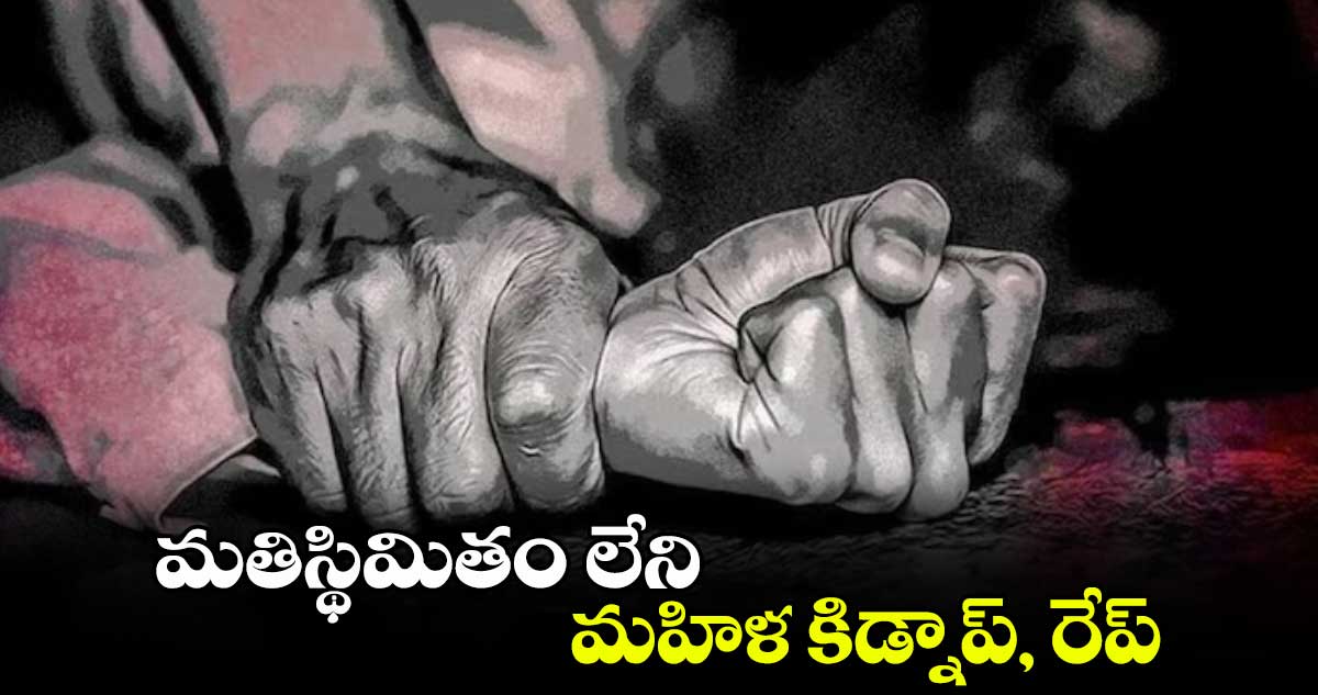 మతిస్థిమితం లేని మహిళ కిడ్నాప్, రేప్​