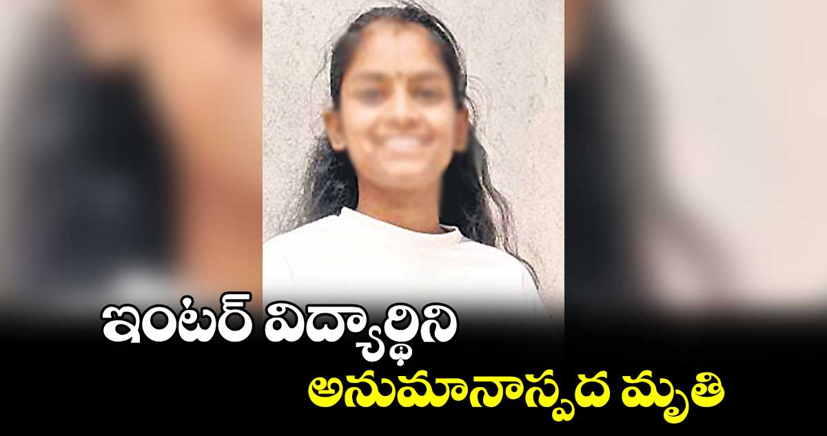 ఇంటర్​ విద్యార్థిని అనుమానాస్పద మృతి