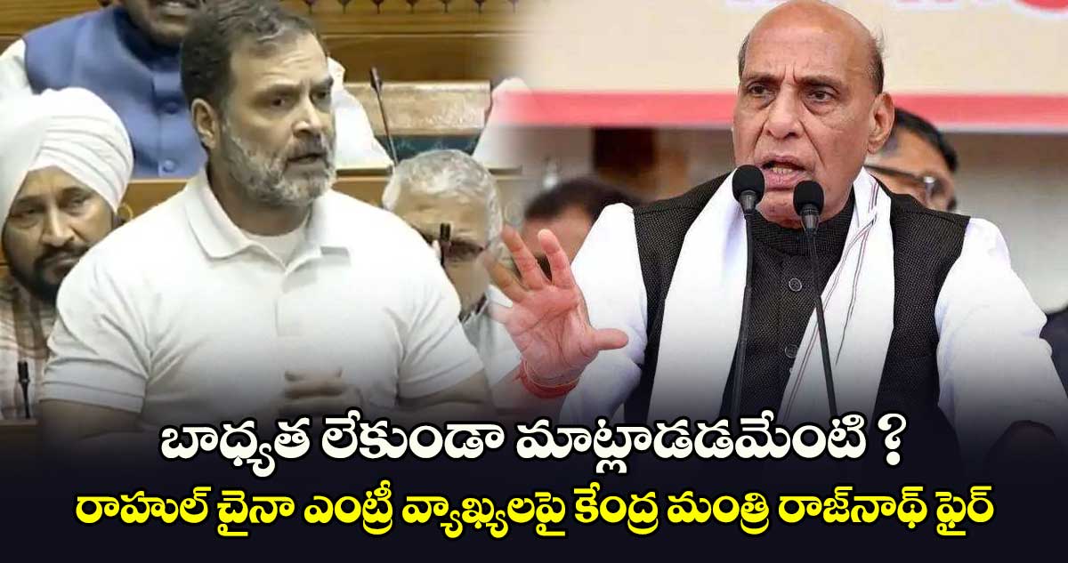 బాధ్యత లేకుండా మాట్లాడడమేంటి ? రాహుల్ చైనా ఎంట్రీ వ్యాఖ్యలపై కేంద్ర మంత్రి రాజ్⁬నాథ్ ఫైర్