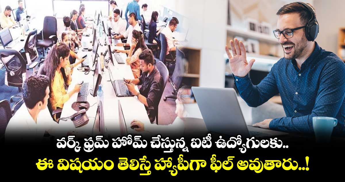 వర్క్ ఫ్రమ్‌‌‌‌‌‌‌‌ హోమ్‌ చేస్తున్న ఐటీ ఉద్యోగులకు.. ఈ విషయం తెలిస్తే హ్యాపీగా ఫీల్ అవుతారు..!