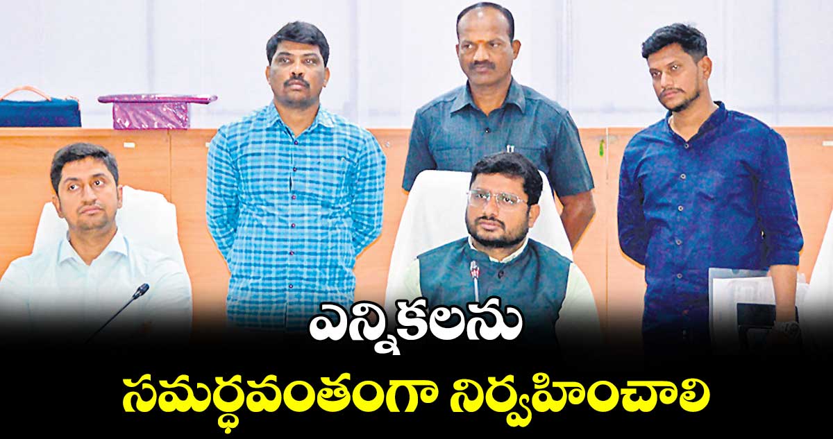 ఎన్నికలను సమర్ధవంతంగా నిర్వహించాలి