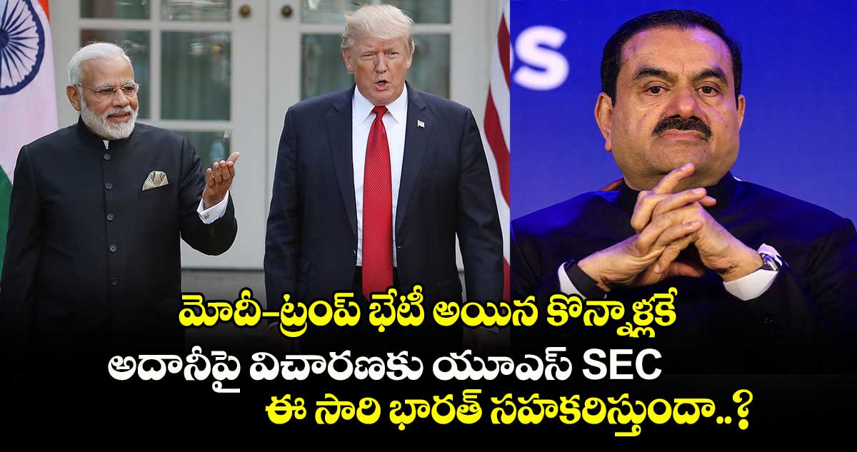 మోదీ- ట్రంప్ భేటీ అయిన కొన్నాళ్లకే.. అదానీపై విచారణకు యూఎస్ SEC.. ఈ సారి భారత్ సహకరిస్తుందా..?