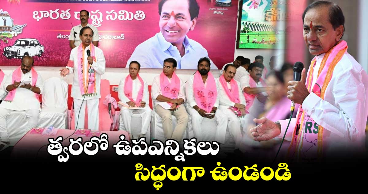 త్వరలో ఉపఎన్నికలు..సిద్ధంగా ఉండండి:కేసీఆర్