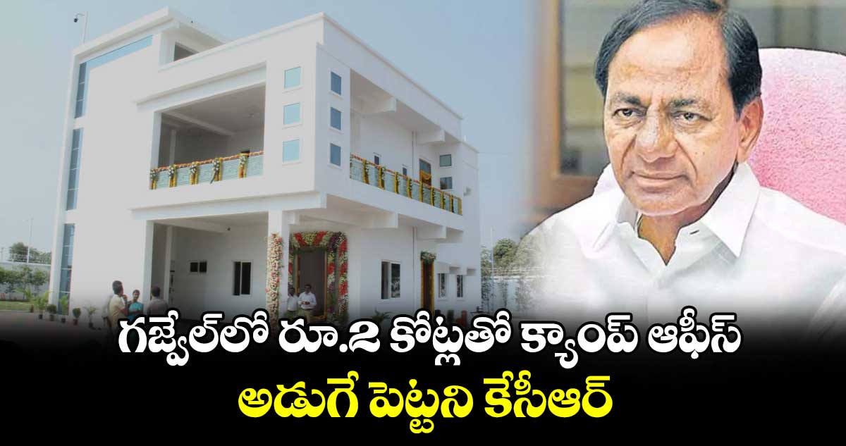 గజ్వేల్⁭లో రూ.2 కోట్లతో క్యాంప్ ఆఫీస్.. అడుగే పెట్టని కేసీఆర్