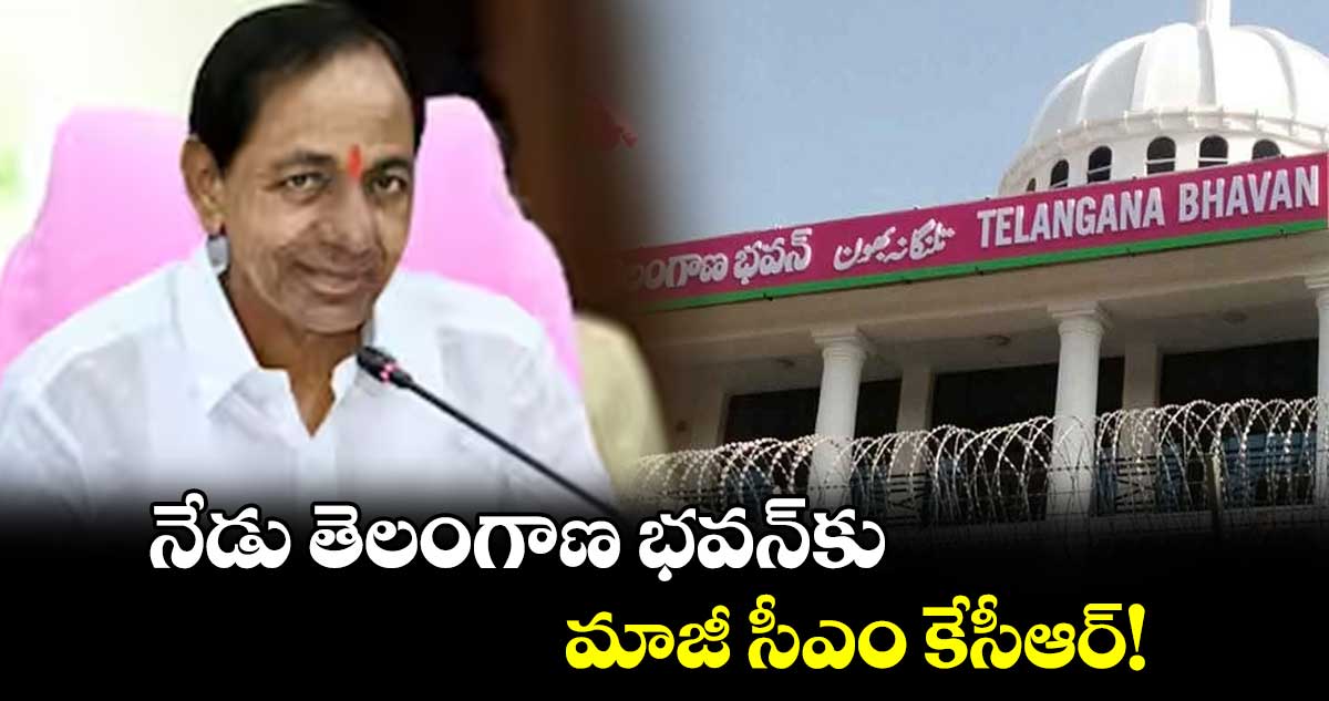 నేడు తెలంగాణ భవన్​కు  మాజీ సీఎం కేసీఆర్​!