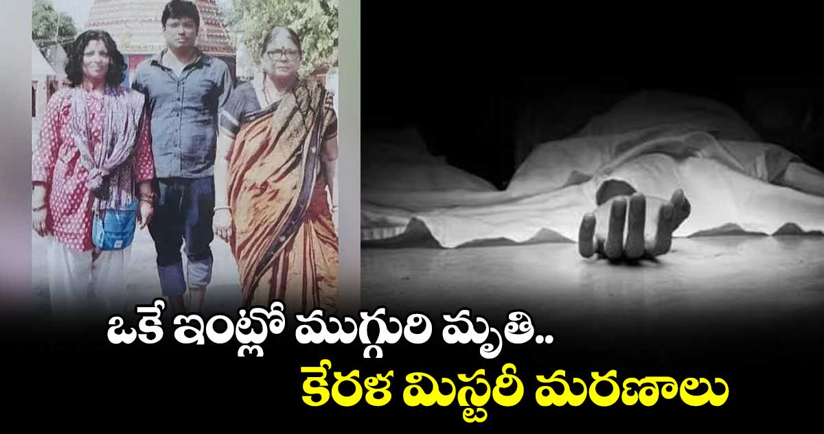 ఒకే ఇంట్లో ముగ్గురి మృతి.. కేరళ మిస్టరీ మరణాలు 