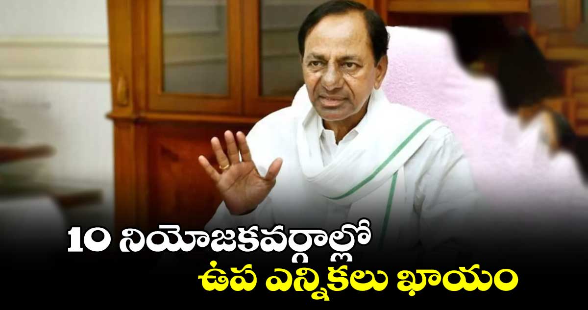 10 నియోజకవర్గాల్లో ఉప ఎన్నికలు ఖాయం: కేసీఆర్ కీలక వ్యాఖ్యలు