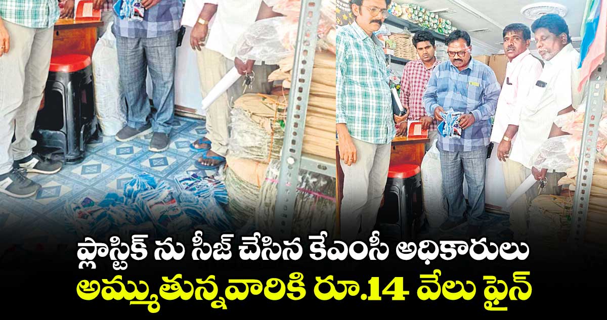 ప్లాస్టిక్ ను సీజ్ చేసిన కేఎంసీ అధికారులు..అమ్ముతున్నవారికి రూ.14 వేలు ఫైన్​