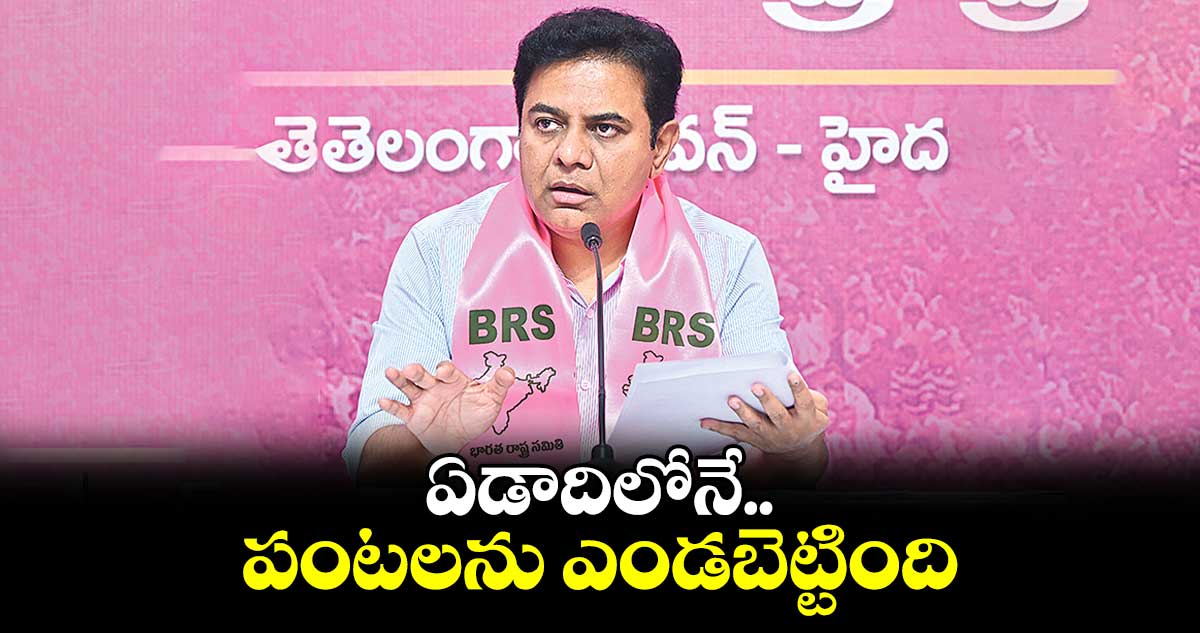 ఏడాదిలోనే పంటలను ఎండబెట్టింది : కేటీఆర్​