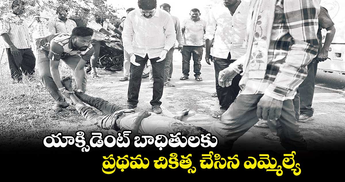 యాక్సిడెంట్ బాధితులకు ప్రథమ చికిత్స చేసిన ఎమ్మెల్యే