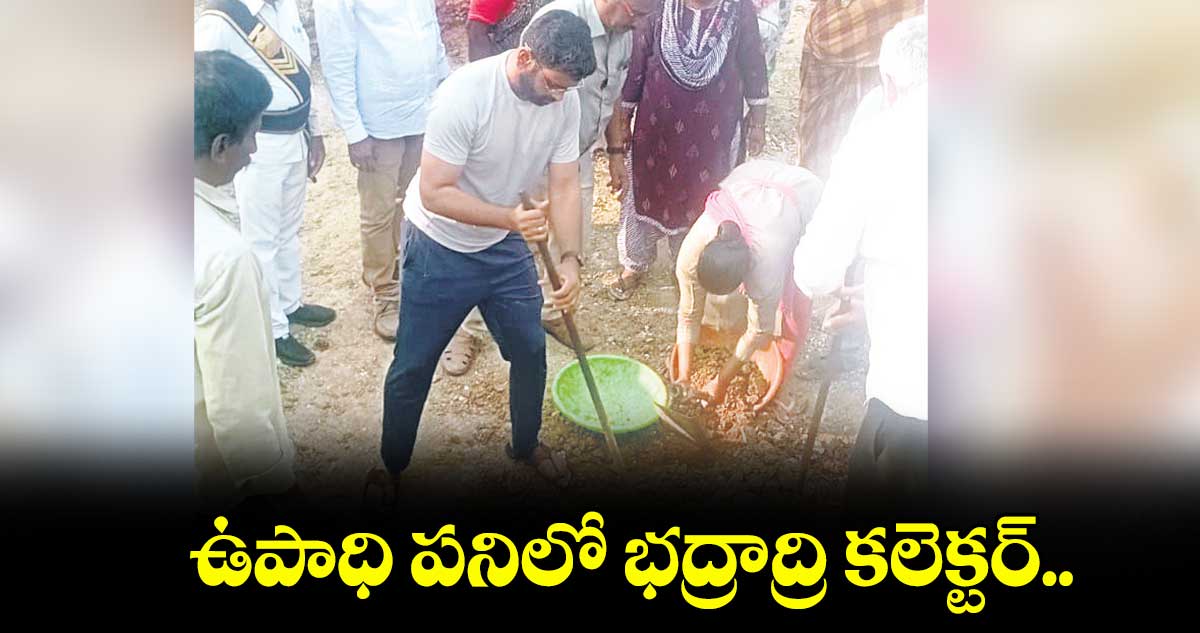 ఉపాధి పనిలో భద్రాద్రి కలెక్టర్..