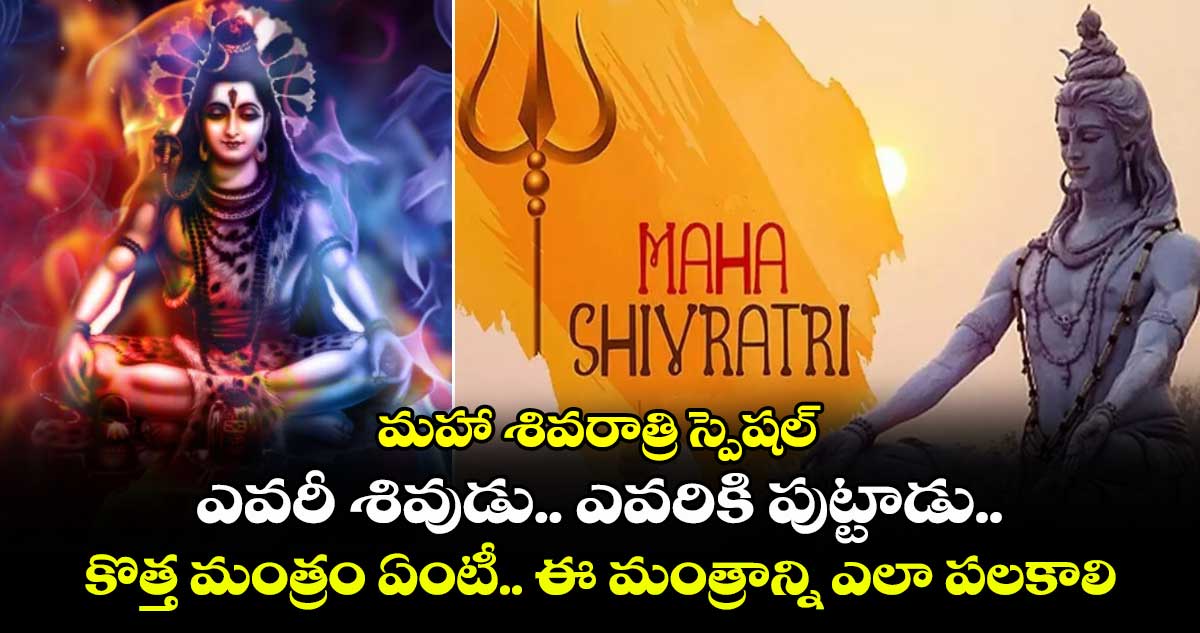 మహా శివరాత్రి స్పెషల్ : ఎవరీ శివుడు.. ఎవరికి పుట్టాడు.. కొత్త మంత్రం ఏంటీ.. ఈ మంత్రాన్ని ఎలా పలకాలి..!