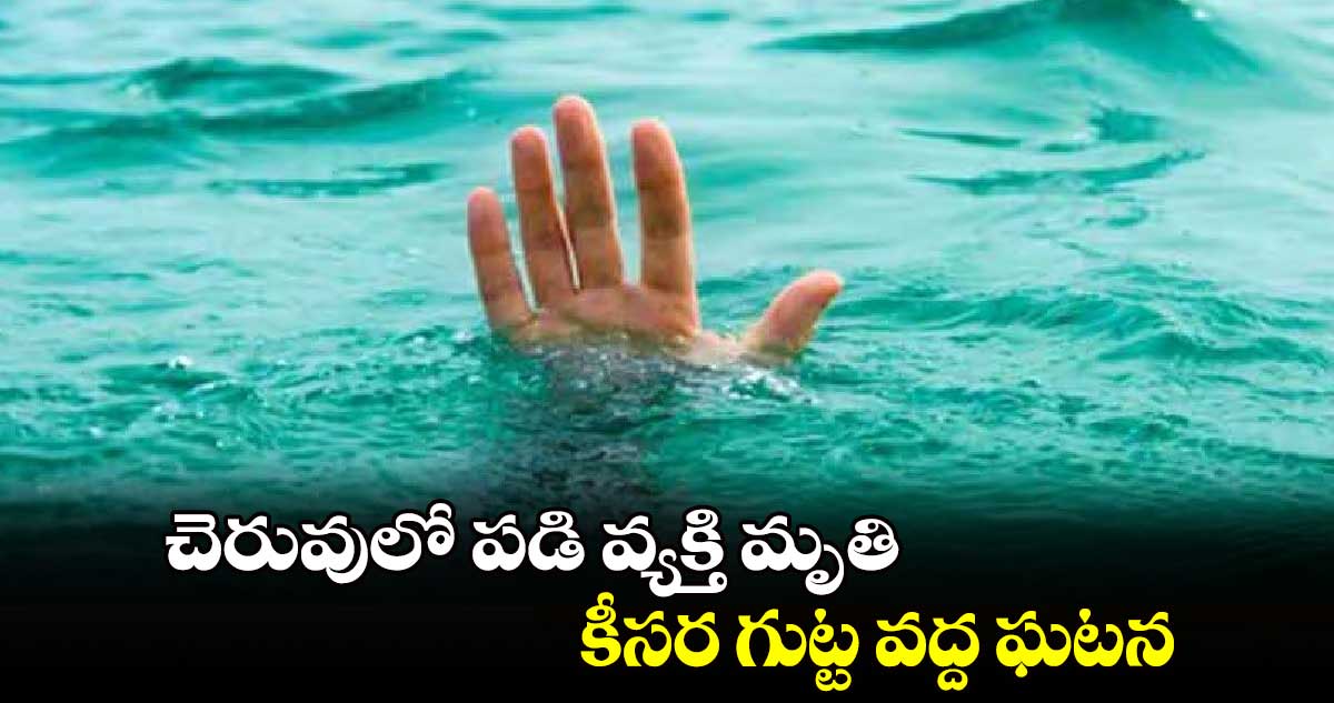 చెరువులో పడి వ్యక్తి మృతి..కీసర గుట్ట వద్ద ఘటన