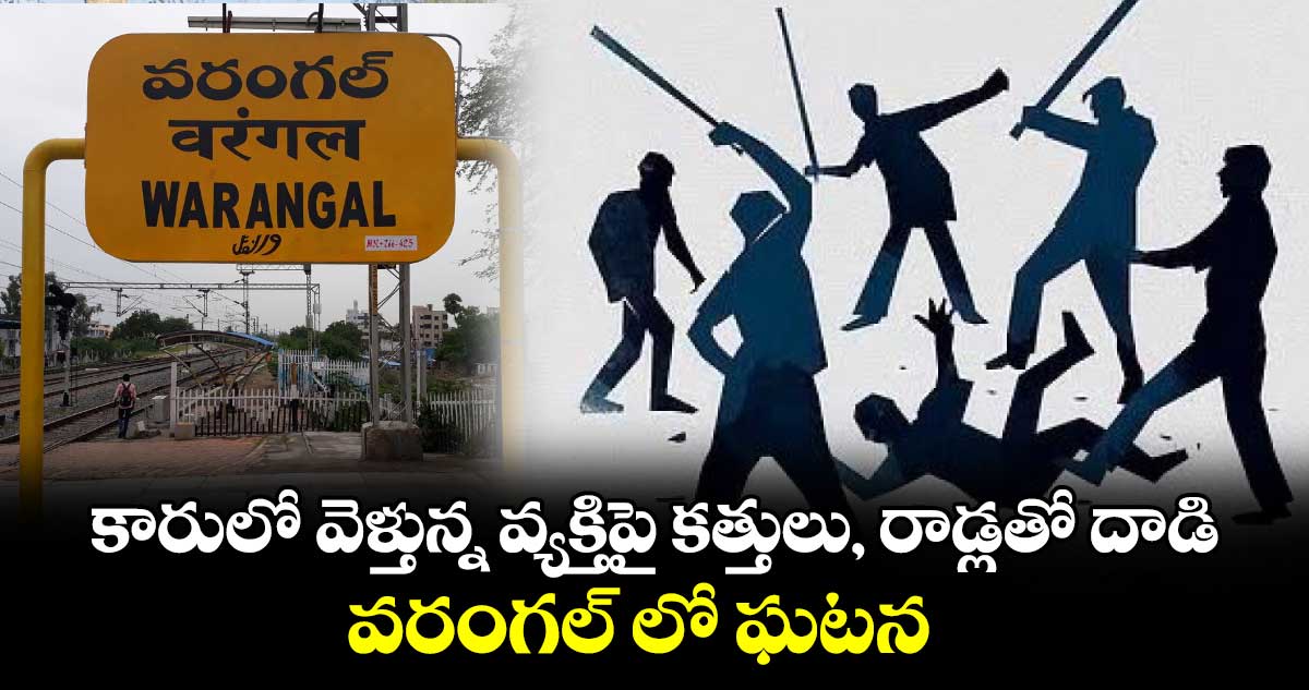 కారులో వెళ్తున్న వ్యక్తిపై కత్తులు, రాడ్లతో దాడి..వరంగల్ లో ఘటన 