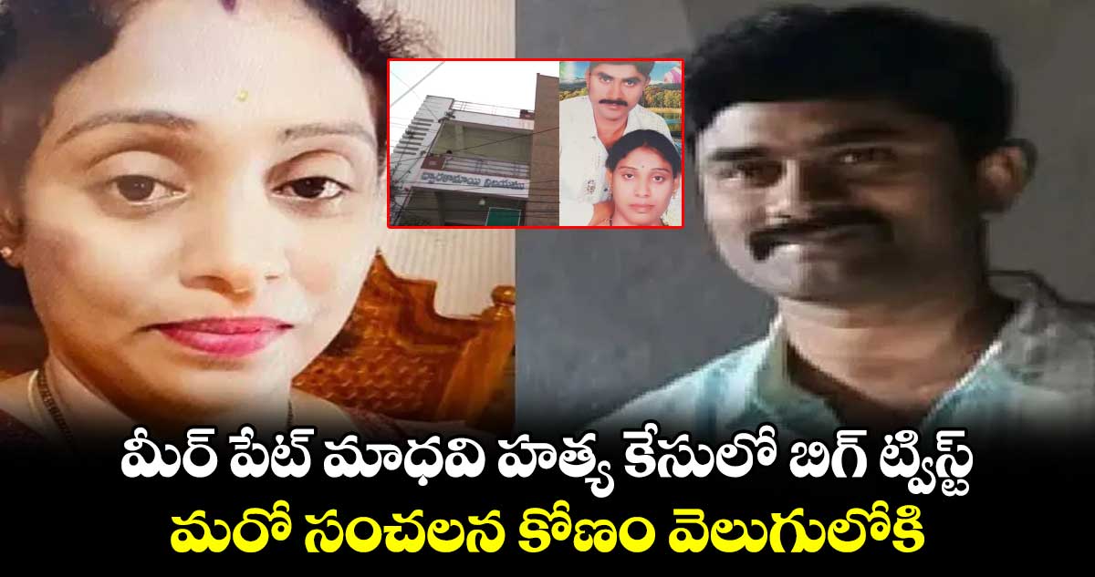 మీర్ పేట్ మాధవి హత్య కేసులో బిగ్ ట్విస్ట్.. మరో సంచలన కోణం వెలుగులోకి..