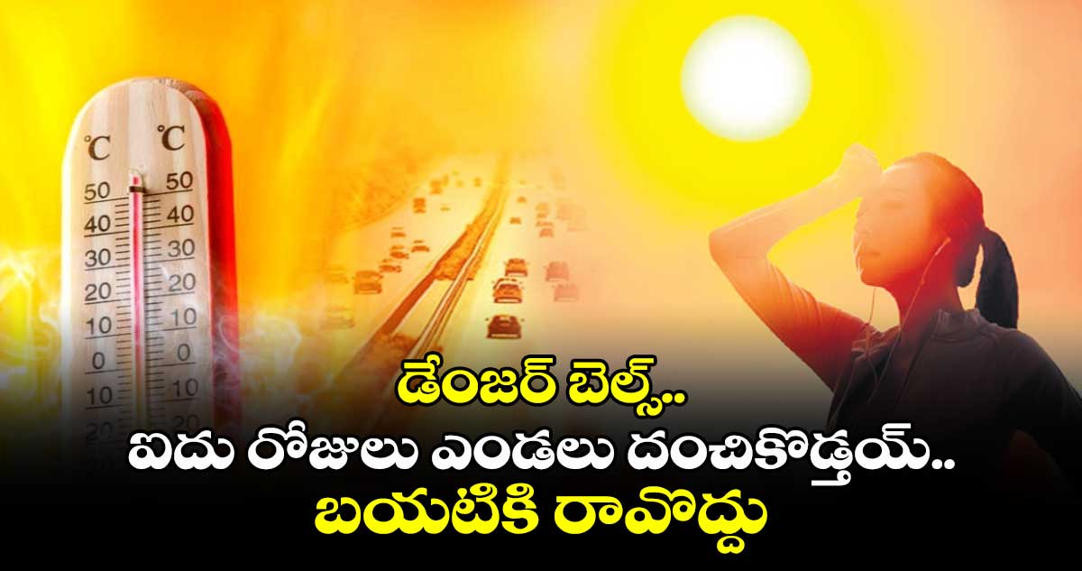 డేంజర్ బెల్స్..ఐదు రోజులు ఎండలు దంచికొడ్తయ్.. బయటికి రావొద్దు