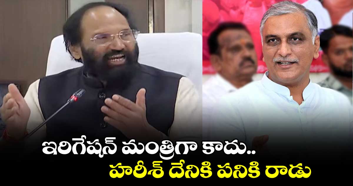 ఇరిగేషన్ మంత్రిగా కాదు.. హరీశ్  దేనికి పనికి రాడు: ఉత్తమ్ కుమార్ రెడ్డి