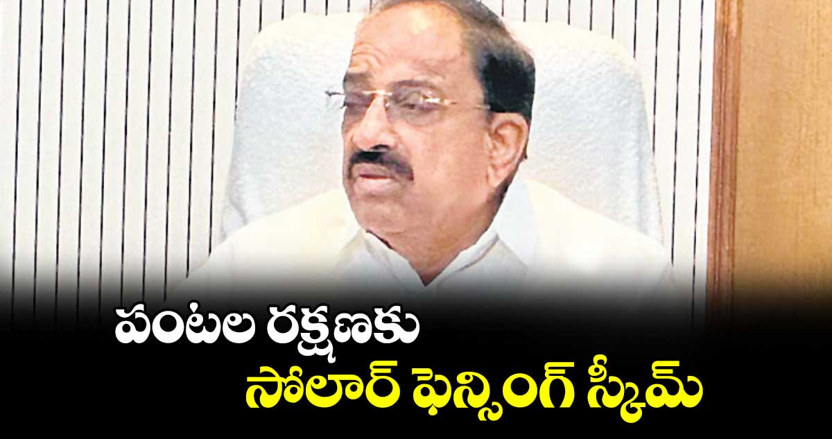 పంటల రక్షణకు సోలార్ ఫెన్సింగ్ స్కీమ్: మంత్రి తుమ్మల నాగేశ్వర్ రావు