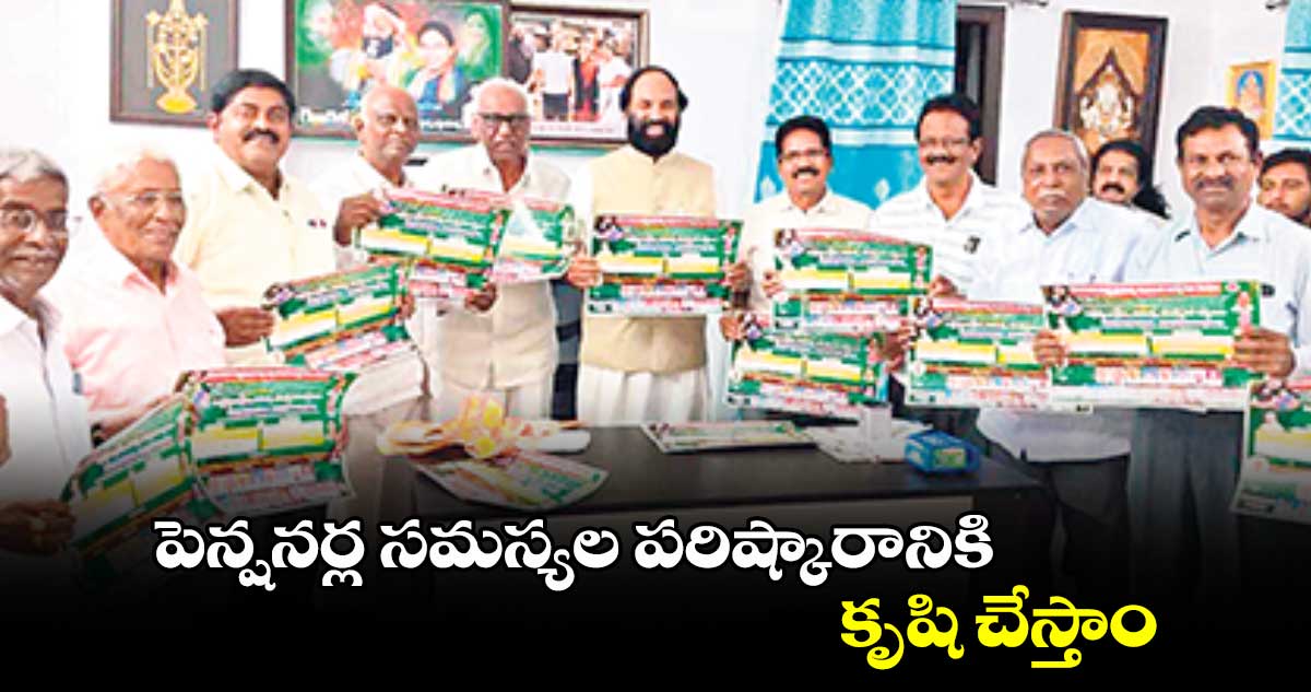 పెన్షనర్ల సమస్యల పరిష్కారానికి కృషి చేస్తాం  : ఉత్తమ్ కుమార్ రెడ్డి 