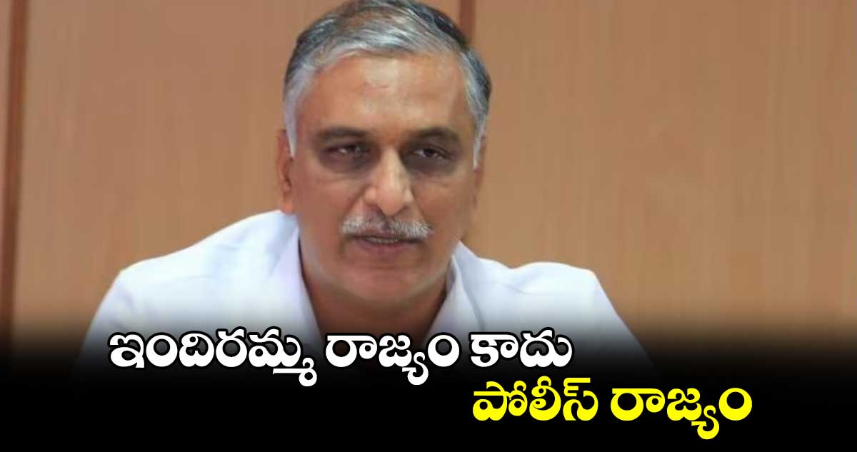 ఇందిరమ్మ రాజ్యం కాదు.. పోలీస్ రాజ్యం: ఎమ్మెల్యే హరీశ్⁬రావు ట్వీట్