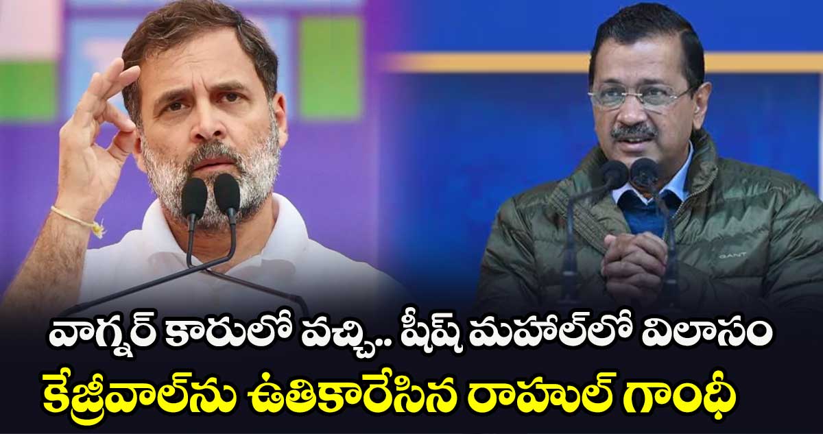 వాగ్నర్ కారులో వచ్చి.. షీష్ మహాల్‎లో విలాసం.. కేజ్రీవాల్‎ను ఉతికారేసిన రాహుల్ గాంధీ