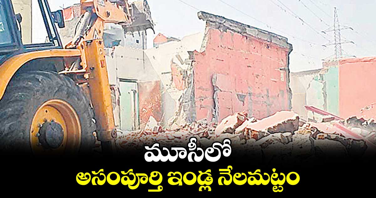 మూసీలో అసంపూర్తి ఇండ్ల నేలమట్టం