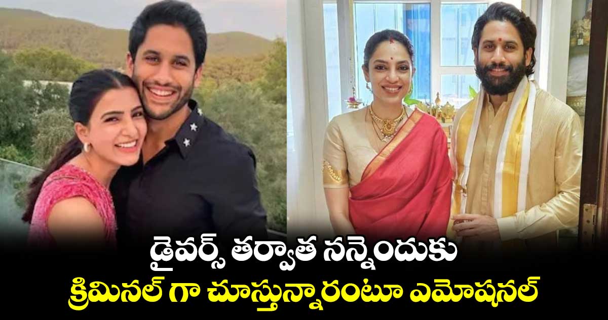 Naga Chaitanya Divorce: డైవర్స్ తర్వాత నన్నెందుకు క్రిమినల్ గా చూస్తున్నారంటూ  ఎమోషనల్...