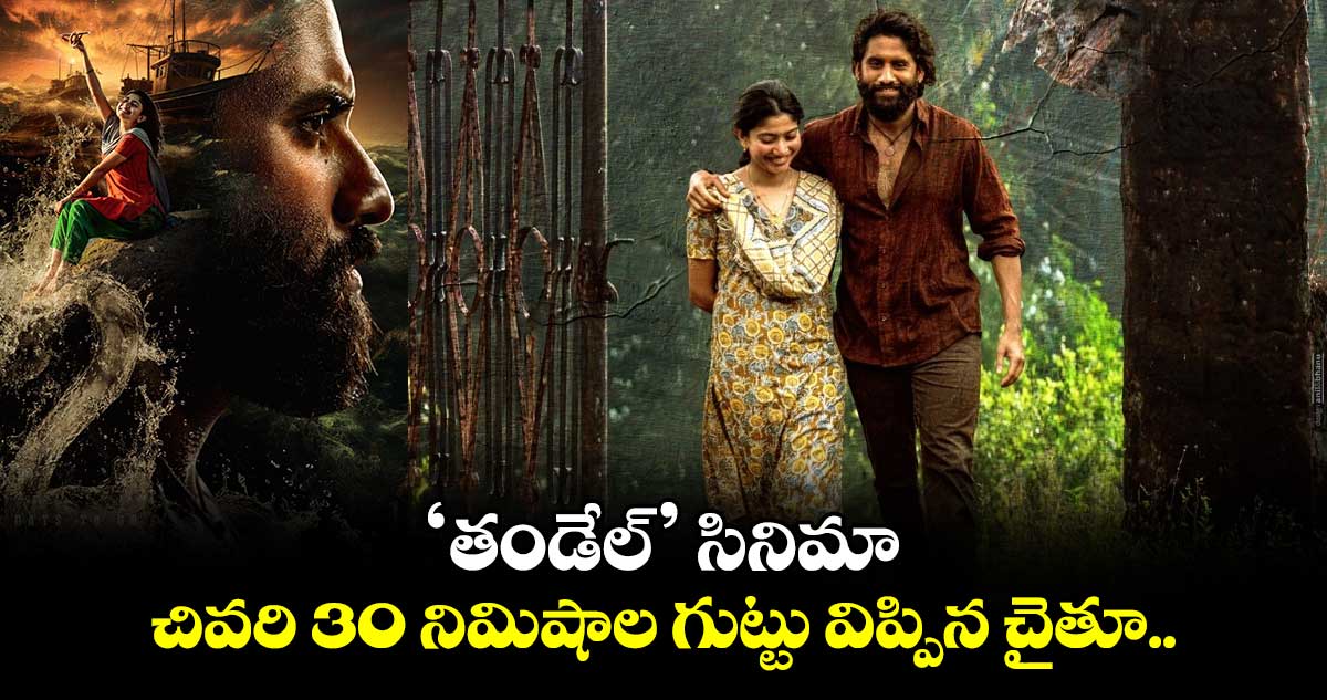 ‘తండేల్’ సినిమా చివరి 30 నిమిషాల గుట్టు విప్పిన చైతూ..