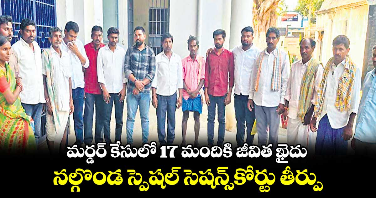 మర్డర్ కేసులో 17 మందికి జీవిత ఖైదు.. నల్గొండ స్పెషల్​ సెషన్స్​కోర్టు తీర్పు