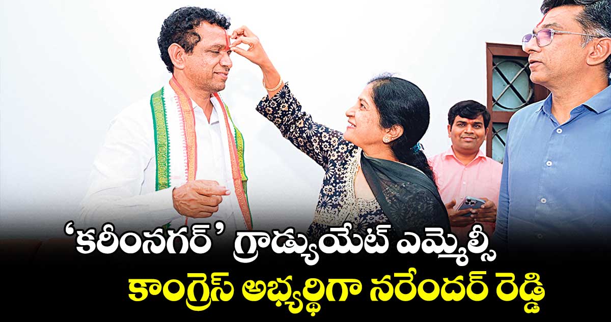 ‘కరీంనగర్’ ​గ్రాడ్యుయేట్ ఎమ్మెల్సీ  కాంగ్రెస్ అభ్యర్థిగా నరేందర్ రెడ్డి