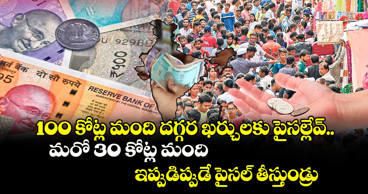 100 కోట్ల మంది దగ్గర ఖర్చులకు పైసల్లేవ్.. మరో 30 కోట్ల మంది ఇప్పుడిప్పుడే పైసల్ తీస్తుండ్రు 