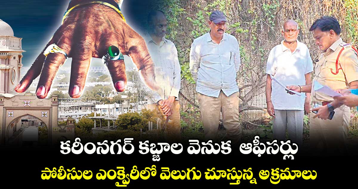 కరీంనగర్‌‌‌‌‌‌‌‌ కబ్జాల వెనుక  ఆఫీసర్లు పోలీసుల ఎంక్వైరీలో వెలుగు చూస్తున్న అక్రమాలు