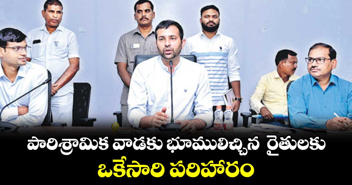 పారిశ్రామిక వాడకు భూములిచ్చిన రైతులకు ఒకేసారి పరిహారం