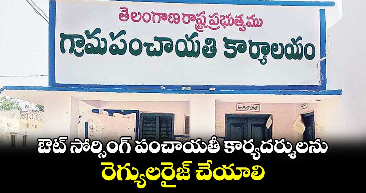 ఔట్ సోర్సింగ్ పంచాయతీ కార్యదర్శులను రెగ్యులరైజ్ చేయాలి