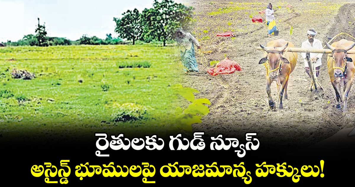 రైతులకు గుడ్​ న్యూస్: అసైన్డ్ భూములపై యాజమాన్య హక్కులు!